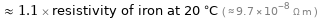  ≈ 1.1 × resistivity of iron at 20 °C ( ≈ 9.7×10^-8 Ω m )