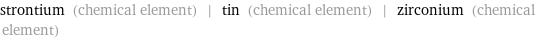 strontium (chemical element) | tin (chemical element) | zirconium (chemical element)