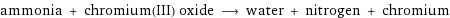 ammonia + chromium(III) oxide ⟶ water + nitrogen + chromium