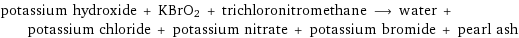 potassium hydroxide + KBrO2 + trichloronitromethane ⟶ water + potassium chloride + potassium nitrate + potassium bromide + pearl ash