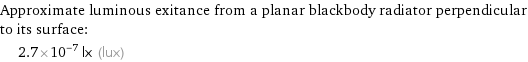 Approximate luminous exitance from a planar blackbody radiator perpendicular to its surface:  | 2.7×10^-7 lx (lux)