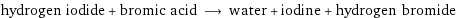 hydrogen iodide + bromic acid ⟶ water + iodine + hydrogen bromide