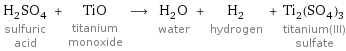 H_2SO_4 sulfuric acid + TiO titanium monoxide ⟶ H_2O water + H_2 hydrogen + Ti_2(SO_4)_3 titanium(III) sulfate