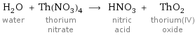 H_2O water + Th(NO_3)_4 thorium nitrate ⟶ HNO_3 nitric acid + ThO_2 thorium(IV) oxide