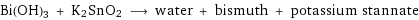 Bi(OH)3 + K2SnO2 ⟶ water + bismuth + potassium stannate