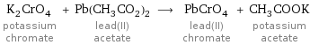 K_2CrO_4 potassium chromate + Pb(CH_3CO_2)_2 lead(II) acetate ⟶ PbCrO_4 lead(II) chromate + CH_3COOK potassium acetate