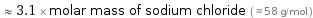  ≈ 3.1 × molar mass of sodium chloride ( ≈ 58 g/mol )