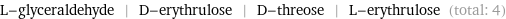 L-glyceraldehyde | D-erythrulose | D-threose | L-erythrulose (total: 4)