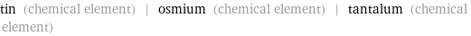 tin (chemical element) | osmium (chemical element) | tantalum (chemical element)