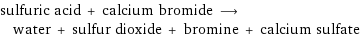 sulfuric acid + calcium bromide ⟶ water + sulfur dioxide + bromine + calcium sulfate