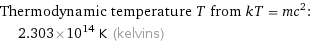 Thermodynamic temperature T from kT = mc^2:  | 2.303×10^14 K (kelvins)