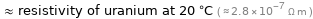  ≈ resistivity of uranium at 20 °C ( ≈ 2.8×10^-7 Ω m )