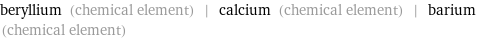 beryllium (chemical element) | calcium (chemical element) | barium (chemical element)