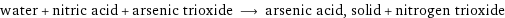 water + nitric acid + arsenic trioxide ⟶ arsenic acid, solid + nitrogen trioxide