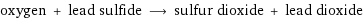 oxygen + lead sulfide ⟶ sulfur dioxide + lead dioxide