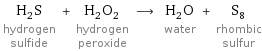 H_2S hydrogen sulfide + H_2O_2 hydrogen peroxide ⟶ H_2O water + S_8 rhombic sulfur