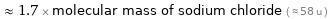  ≈ 1.7 × molecular mass of sodium chloride ( ≈ 58 u )