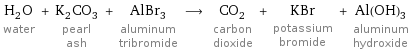 H_2O water + K_2CO_3 pearl ash + AlBr_3 aluminum tribromide ⟶ CO_2 carbon dioxide + KBr potassium bromide + Al(OH)_3 aluminum hydroxide