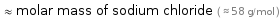  ≈ molar mass of sodium chloride ( ≈ 58 g/mol )