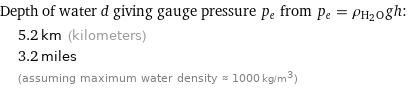 Depth of water d giving gauge pressure p_e from p_e = ρ_(H_2O)gh:  | 5.2 km (kilometers)  | 3.2 miles  | (assuming maximum water density ≈ 1000 kg/m^3)