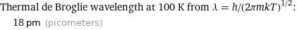 Thermal de Broglie wavelength at 100 K from λ = h/(2πmkT)^(1/2):  | 18 pm (picometers)