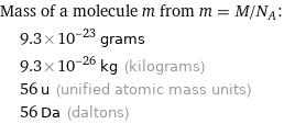 Mass of a molecule m from m = M/N_A:  | 9.3×10^-23 grams  | 9.3×10^-26 kg (kilograms)  | 56 u (unified atomic mass units)  | 56 Da (daltons)
