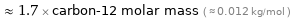  ≈ 1.7 × carbon-12 molar mass ( ≈ 0.012 kg/mol )