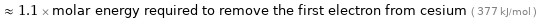  ≈ 1.1 × molar energy required to remove the first electron from cesium ( 377 kJ/mol )