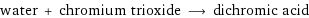 water + chromium trioxide ⟶ dichromic acid