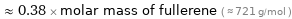  ≈ 0.38 × molar mass of fullerene ( ≈ 721 g/mol )