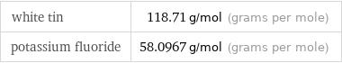 white tin | 118.71 g/mol (grams per mole) potassium fluoride | 58.0967 g/mol (grams per mole)