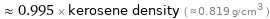  ≈ 0.995 × kerosene density ( ≈ 0.819 g/cm^3 )