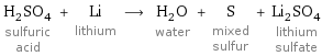 H_2SO_4 sulfuric acid + Li lithium ⟶ H_2O water + S mixed sulfur + Li_2SO_4 lithium sulfate