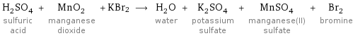 H_2SO_4 sulfuric acid + MnO_2 manganese dioxide + KBr2 ⟶ H_2O water + K_2SO_4 potassium sulfate + MnSO_4 manganese(II) sulfate + Br_2 bromine