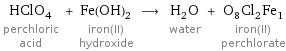 HClO_4 perchloric acid + Fe(OH)_2 iron(II) hydroxide ⟶ H_2O water + O_8Cl_2Fe_1 iron(II) perchlorate