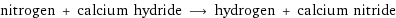 nitrogen + calcium hydride ⟶ hydrogen + calcium nitride