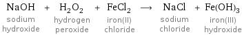 NaOH sodium hydroxide + H_2O_2 hydrogen peroxide + FeCl_2 iron(II) chloride ⟶ NaCl sodium chloride + Fe(OH)_3 iron(III) hydroxide