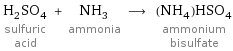H_2SO_4 sulfuric acid + NH_3 ammonia ⟶ (NH_4)HSO_4 ammonium bisulfate
