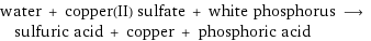 water + copper(II) sulfate + white phosphorus ⟶ sulfuric acid + copper + phosphoric acid