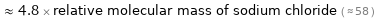  ≈ 4.8 × relative molecular mass of sodium chloride ( ≈ 58 )