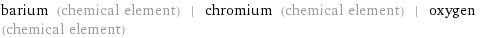 barium (chemical element) | chromium (chemical element) | oxygen (chemical element)