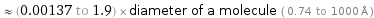  ≈ (0.00137 to 1.9) × diameter of a molecule ( 0.74 to 1000 Å )