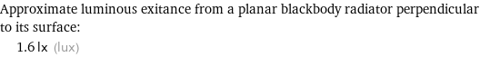 Approximate luminous exitance from a planar blackbody radiator perpendicular to its surface:  | 1.6 lx (lux)