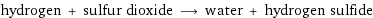 hydrogen + sulfur dioxide ⟶ water + hydrogen sulfide