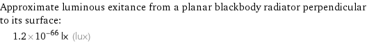 Approximate luminous exitance from a planar blackbody radiator perpendicular to its surface:  | 1.2×10^-66 lx (lux)
