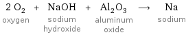 2 O_2 oxygen + NaOH sodium hydroxide + Al_2O_3 aluminum oxide ⟶ Na sodium