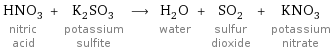 HNO_3 nitric acid + K_2SO_3 potassium sulfite ⟶ H_2O water + SO_2 sulfur dioxide + KNO_3 potassium nitrate