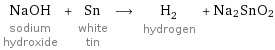 NaOH sodium hydroxide + Sn white tin ⟶ H_2 hydrogen + Na2SnO2