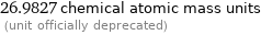 26.9827 chemical atomic mass units  (unit officially deprecated)