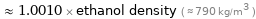  ≈ 1.0010 × ethanol density ( ≈ 790 kg/m^3 )